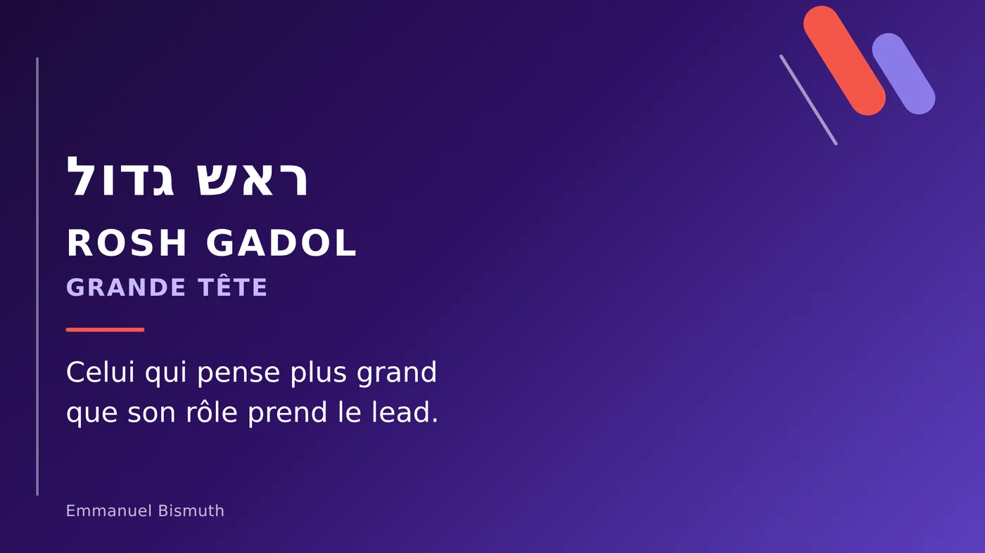 Rosh gadol, « grande tête » : celui qui pense plus grand que son rôle prend le lead