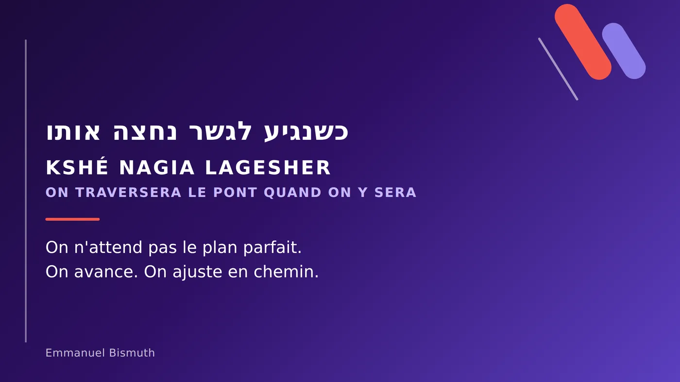 Kshé nagia lagesher : on traversera le pont quand on y sera. On n'attend pas le plan parfait